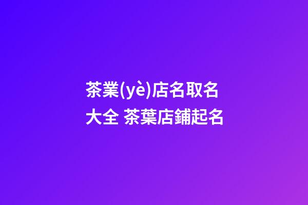茶業(yè)店名取名大全 茶葉店鋪起名-第1張-店鋪起名-玄機(jī)派